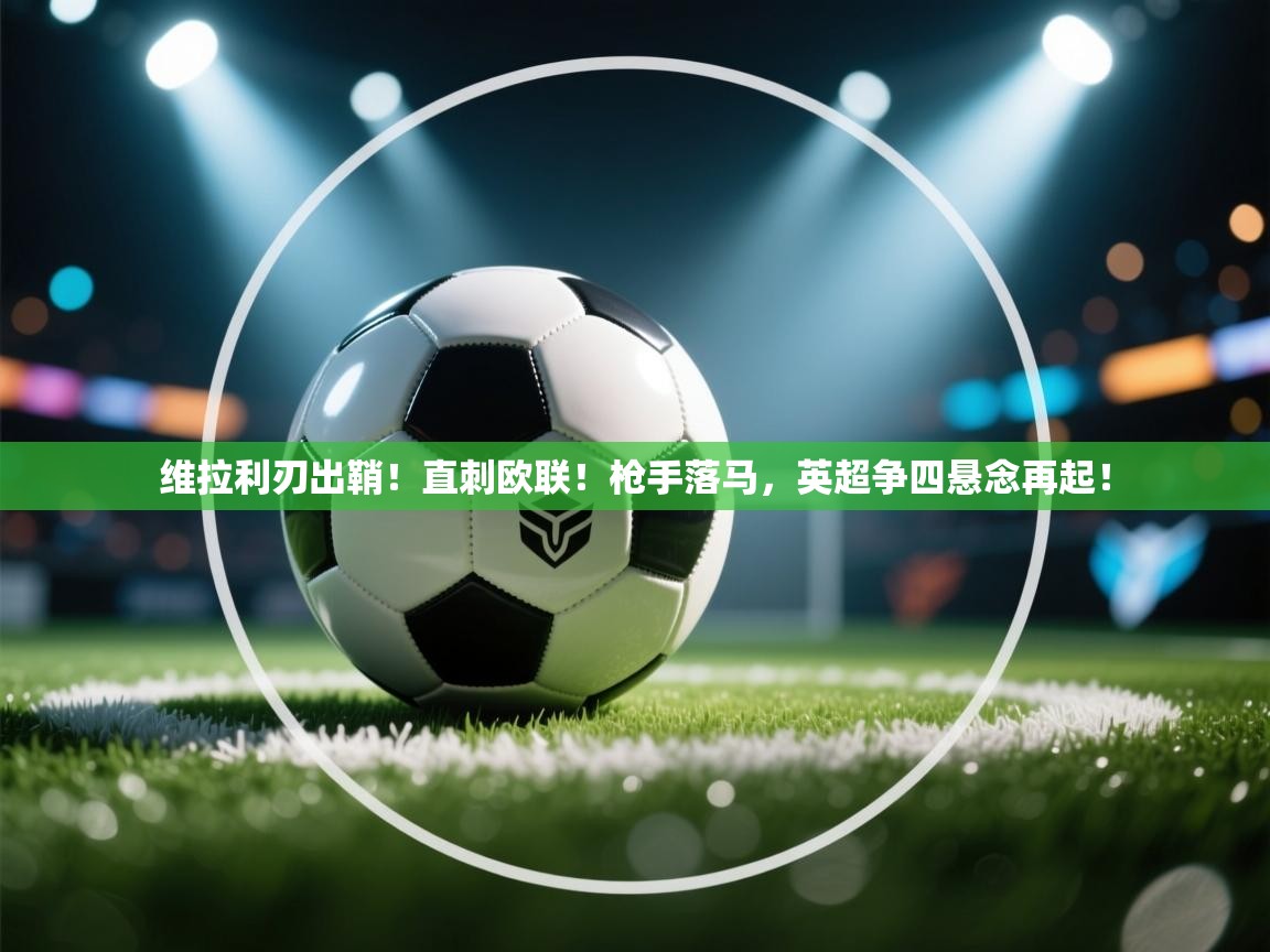 维拉利刃出鞘！直刺欧联！枪手落马，英超争四悬念再起！