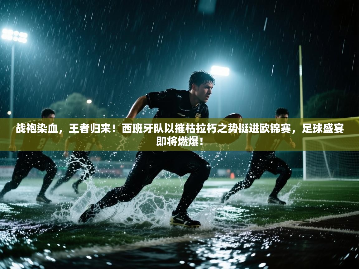 战袍染血，王者归来！西班牙队以摧枯拉朽之势挺进欧锦赛，足球盛宴即将燃爆！