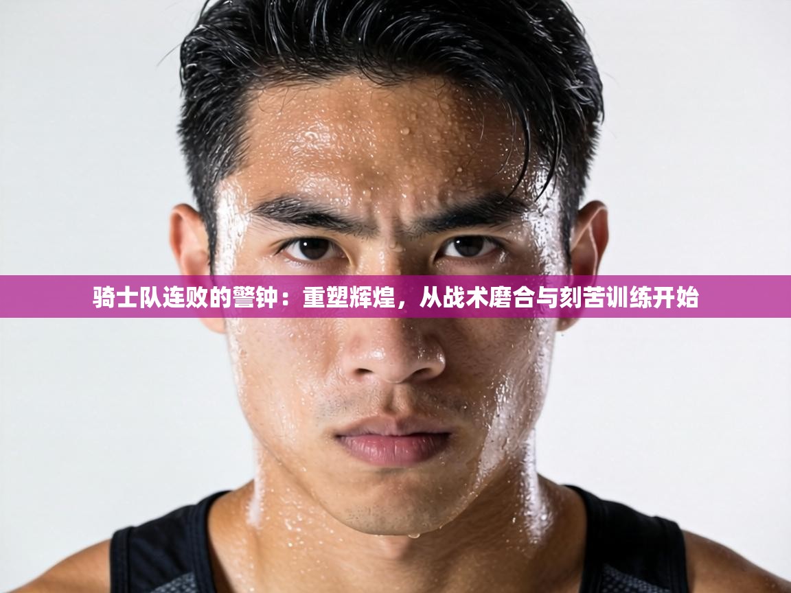 骑士队连败的警钟:重塑辉煌,从战术磨合与刻苦训练开始