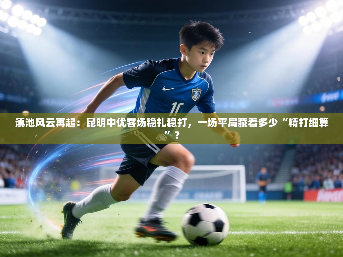 滇池风云再起:昆明中优客场稳扎稳打,一场平局藏着多少“精打细算”?