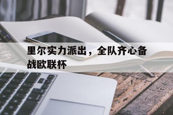 爱游戏在线登录-包含里尔实力派出，全队齐心备战欧联杯的词条