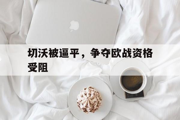 爱游戏网页版登录入口-包含切沃被逼平，争夺欧战资格受阻的词条